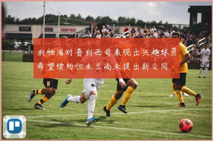 利物浦对普利西奇表现出兴趣球员希望续约但米兰尚未提出新合同
