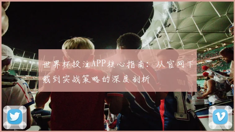 世界杯投注APP核心指南：从官网下载到实战策略的深度剖析