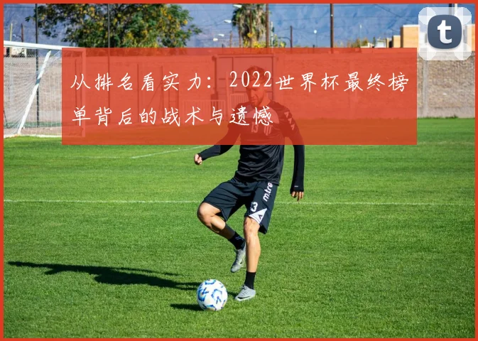 从排名看实力：2022世界杯最终榜单背后的战术与遗憾