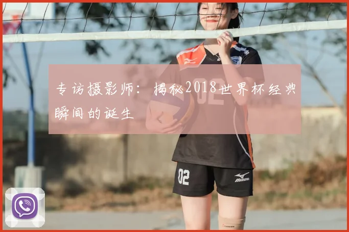 专访摄影师：揭秘2018世界杯经典瞬间的诞生