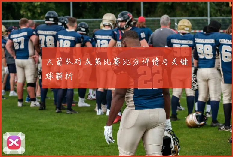 火箭队对灰熊比赛比分详情与关键球解析