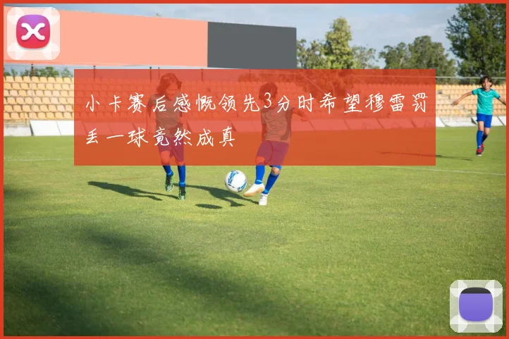 小卡赛后感慨领先3分时希望穆雷罚丢一球竟然成真