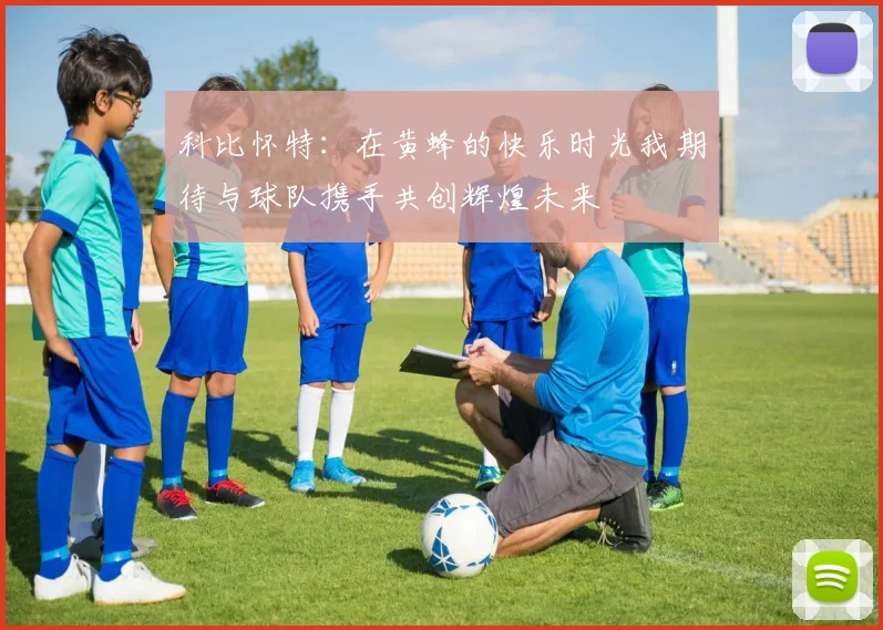科比怀特：在黄蜂的快乐时光我期待与球队携手共创辉煌未来