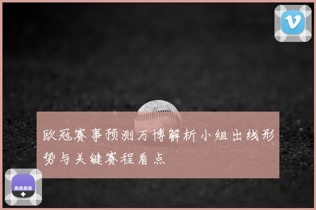 欧冠赛事预测万博解析小组出线形势与关键赛程看点
