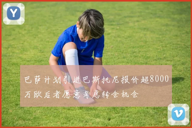 巴萨计划引进巴斯托尼报价超8000万欧后者愿意考虑转会机会