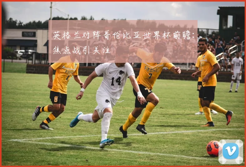 英格兰对阵哥伦比亚世界杯前瞻：焦点战引关注