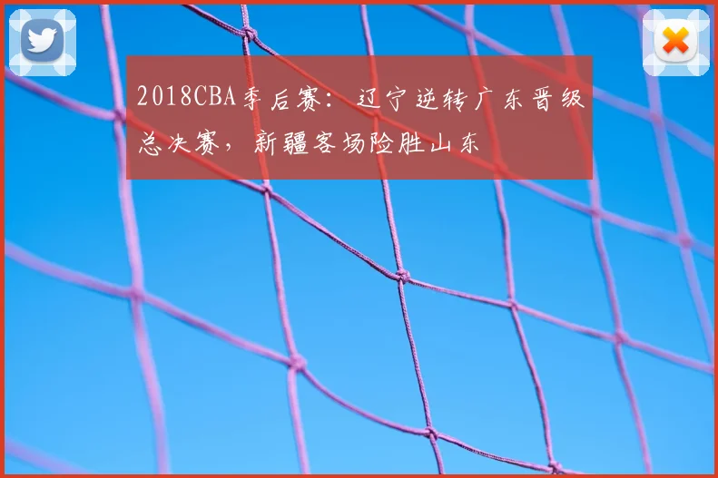 2018CBA季后赛：辽宁逆转广东晋级总决赛，新疆客场险胜山东