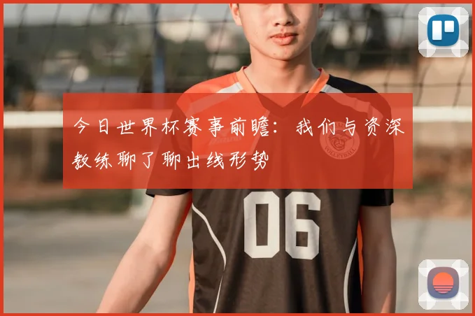今日世界杯赛事前瞻：我们与资深教练聊了聊出线形势