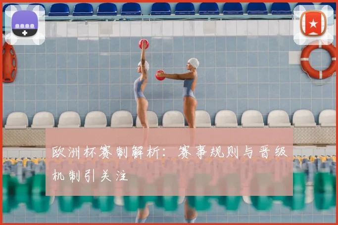 欧洲杯赛制解析：赛事规则与晋级机制引关注