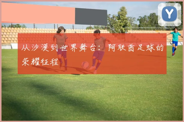 从沙漠到世界舞台：阿联酋足球的荣耀征程