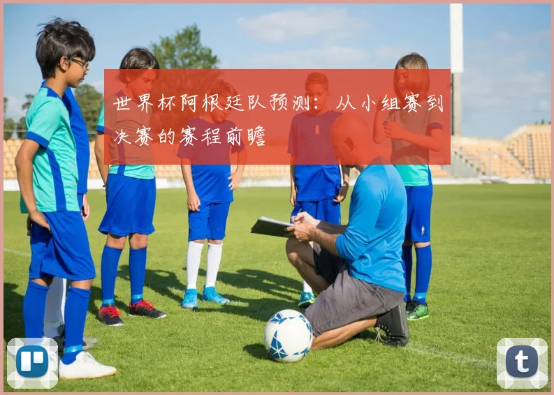 世界杯阿根廷队预测：从小组赛到决赛的赛程前瞻