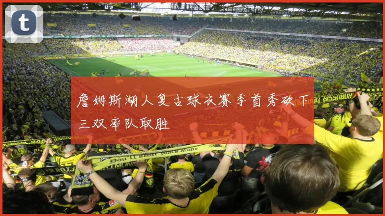 詹姆斯湖人复古球衣赛季首秀砍下三双率队取胜