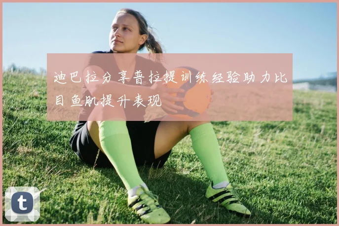 迪巴拉分享普拉提训练经验助力比目鱼肌提升表现