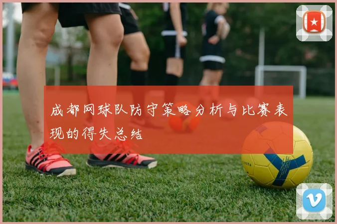 成都网球队防守策略分析与比赛表现的得失总结