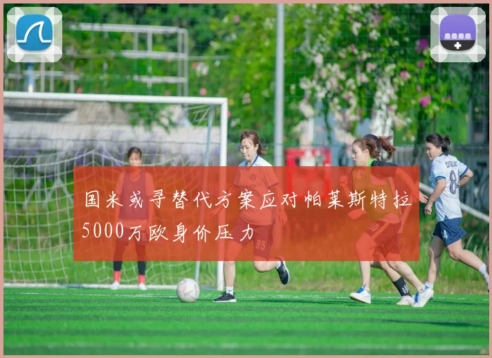 国米或寻替代方案应对帕莱斯特拉5000万欧身价压力