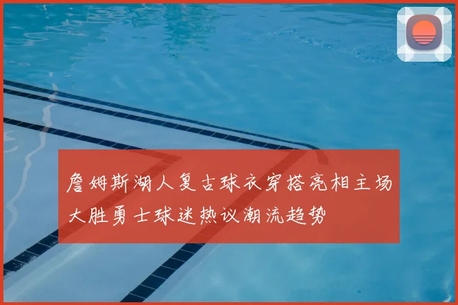 詹姆斯湖人复古球衣穿搭亮相主场大胜勇士球迷热议潮流趋势