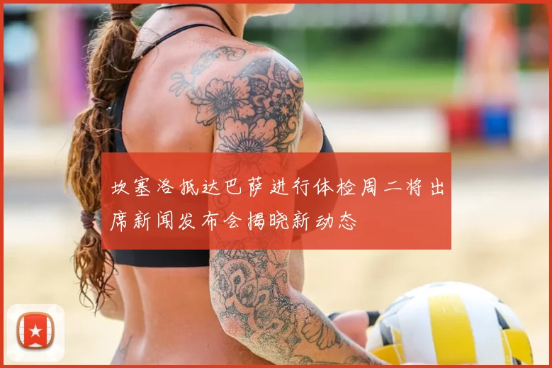 坎塞洛抵达巴萨进行体检周二将出席新闻发布会揭晓新动态