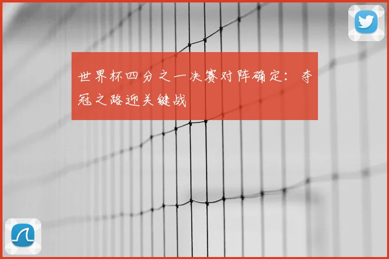 世界杯四分之一决赛对阵确定:夺冠之路迎关键战