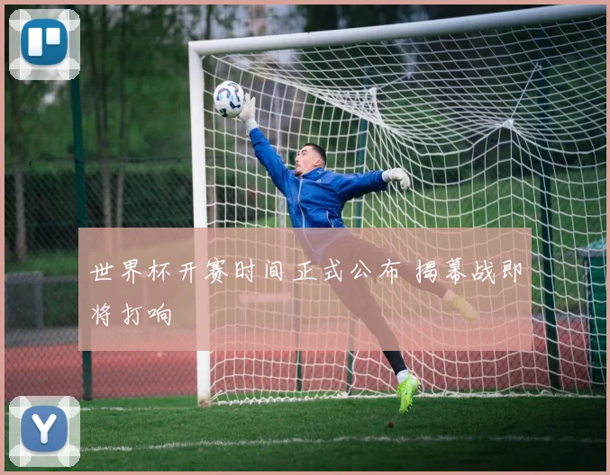 世界杯开赛时间正式公布 揭幕战即将打响