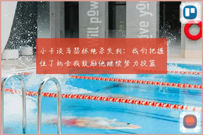 小卡谈马瑟林绝杀失利：我们把握住了机会我鼓励他继续努力投篮