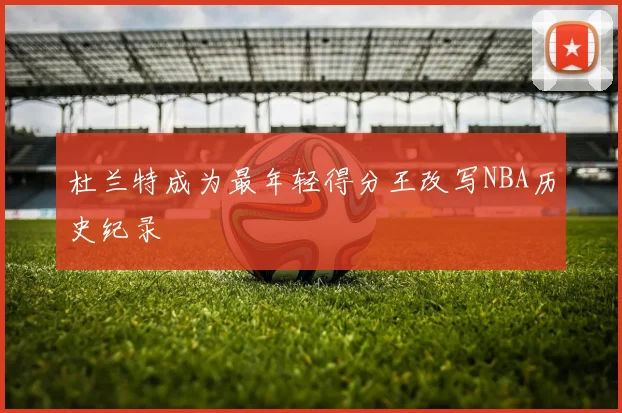 杜兰特成为最年轻得分王改写NBA历史纪录
