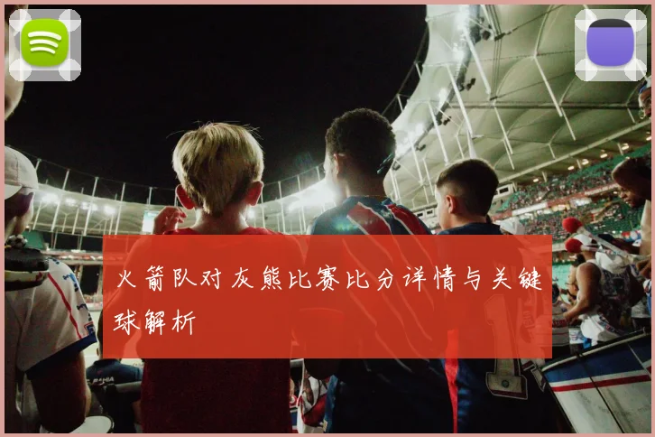 火箭队对灰熊比赛比分详情与关键球解析