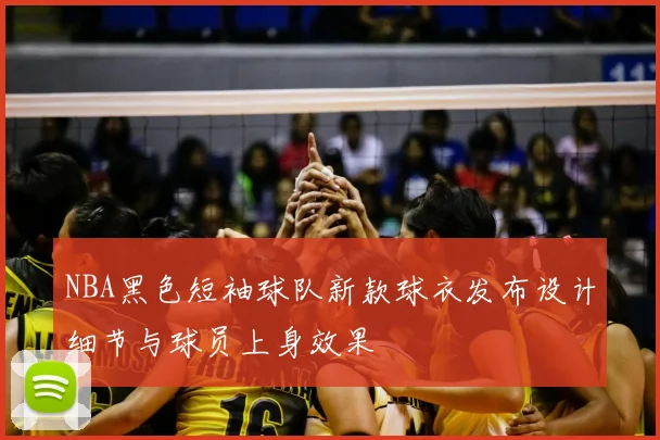 NBA黑色短袖球队新款球衣发布设计细节与球员上身效果