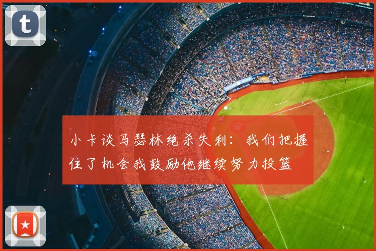 小卡谈马瑟林绝杀失利:我们把握住了机会我鼓励他继续努力投篮