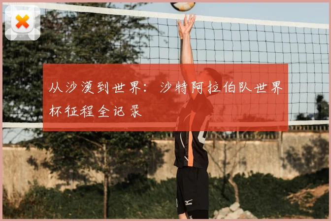 从沙漠到世界：沙特阿拉伯队世界杯征程全记录