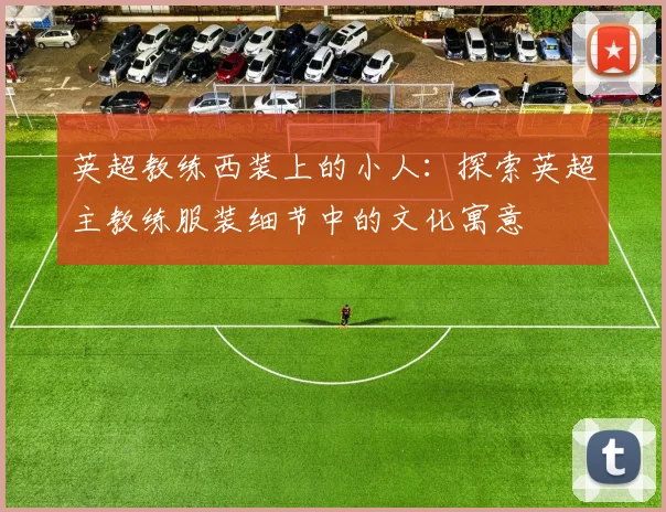 英超教练西装上的小人:探索英超主教练服装细节中的文化寓意