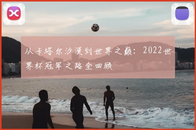从卡塔尔沙漠到世界之巅：2022世界杯冠军之路全回顾