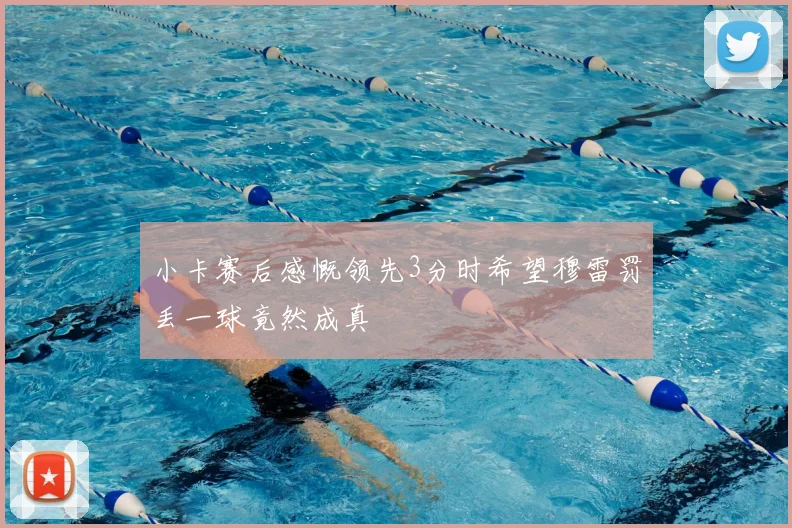 小卡赛后感慨领先3分时希望穆雷罚丢一球竟然成真