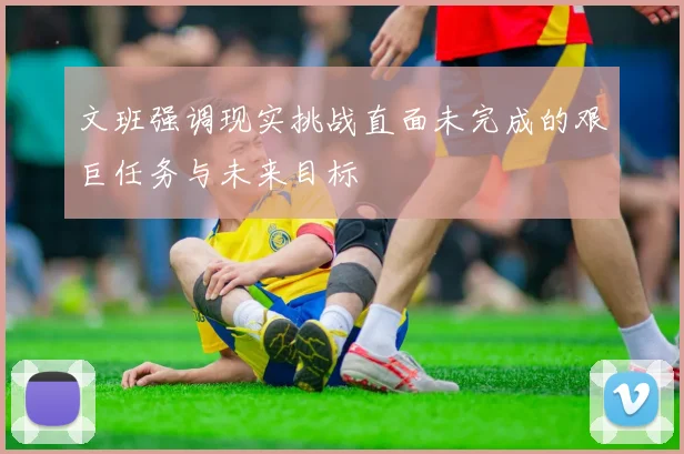 文班强调现实挑战直面未完成的艰巨任务与未来目标