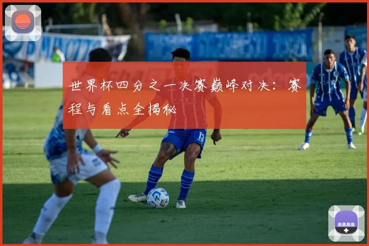 世界杯四分之一决赛巅峰对决：赛程与看点全揭秘