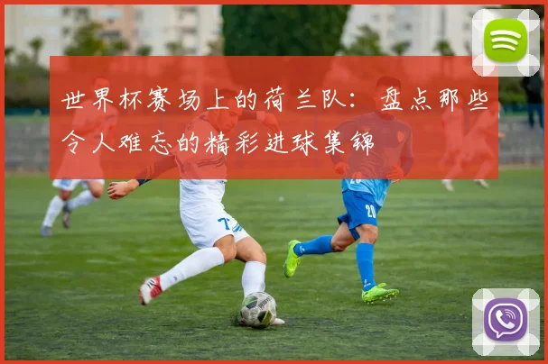 世界杯赛场上的荷兰队：盘点那些令人难忘的精彩进球集锦