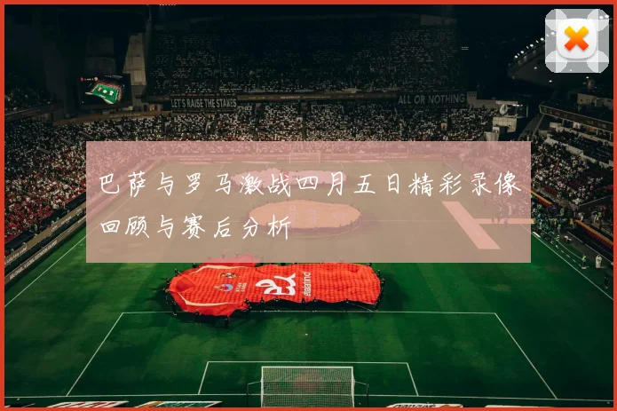 巴萨与罗马激战四月五日精彩录像回顾与赛后分析