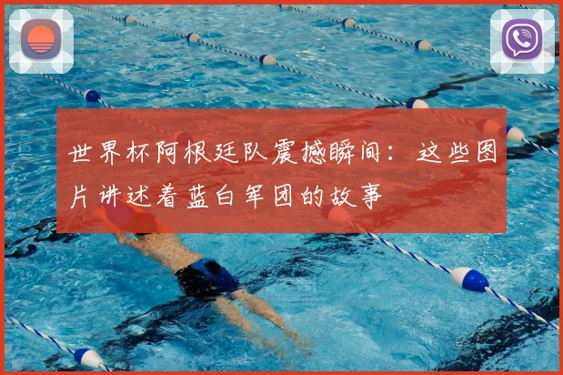 世界杯阿根廷队震撼瞬间：这些图片讲述着蓝白军团的故事