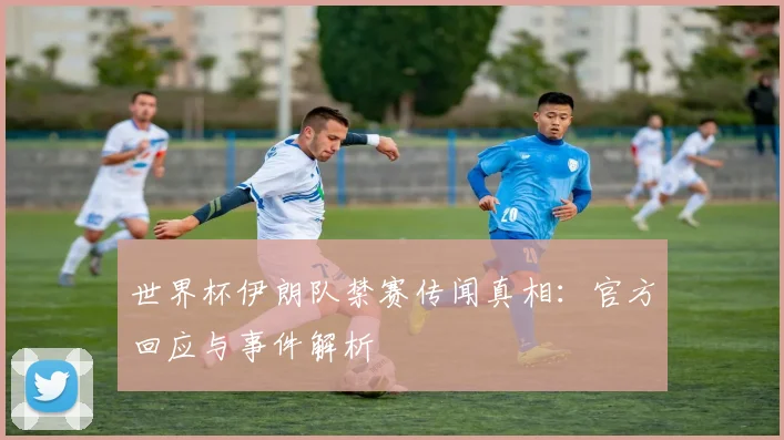 世界杯伊朗队禁赛传闻真相:官方回应与事件解析