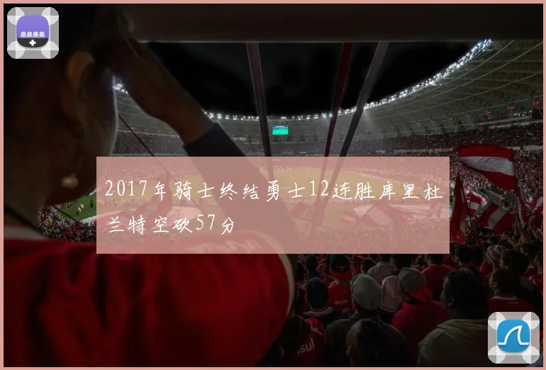 2017年骑士终结勇士12连胜库里杜兰特空砍57分