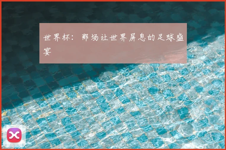 世界杯：那场让世界屏息的足球盛宴