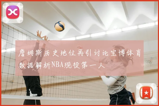 詹姆斯历史地位再引讨论宝博体育数据解析NBA现役第一人