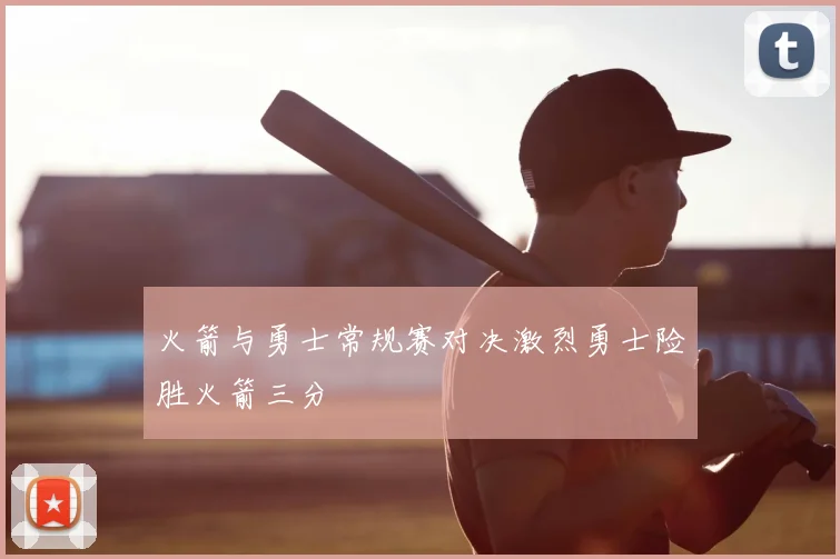 火箭与勇士常规赛对决激烈勇士险胜火箭三分