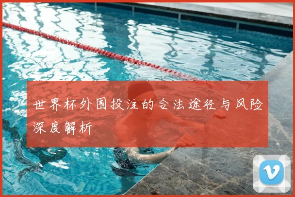 世界杯外围投注的合法途径与风险深度解析