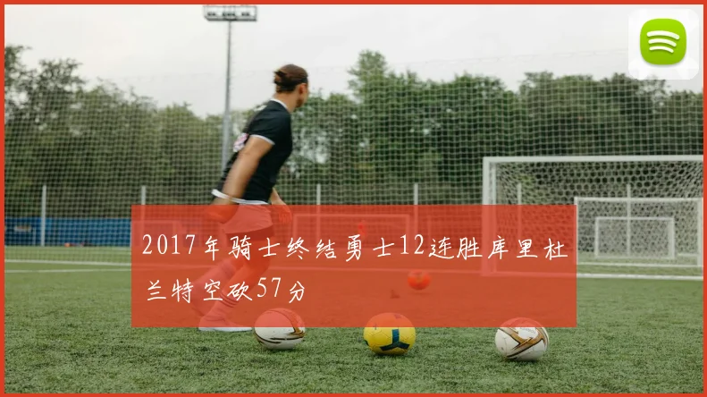 2017年骑士终结勇士12连胜库里杜兰特空砍57分