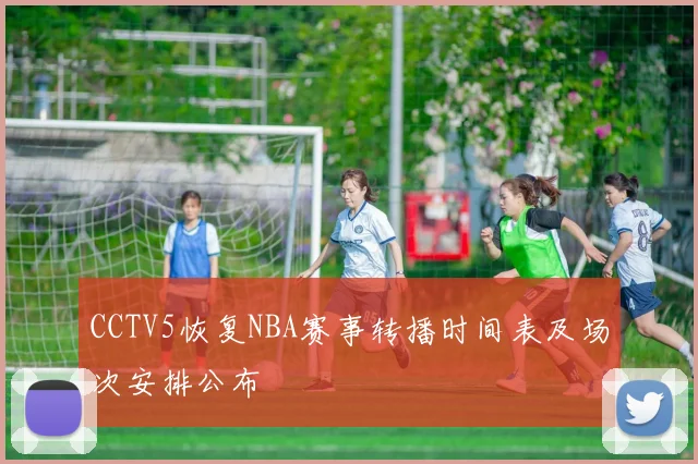 CCTV5恢复NBA赛事转播时间表及场次安排公布