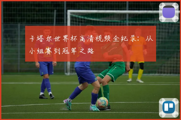 卡塔尔世界杯高清视频全纪录：从小组赛到冠军之路