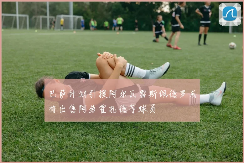 巴萨计划引援阿尔瓦雷斯佩德罗或将出售阿劳霍孔德等球员