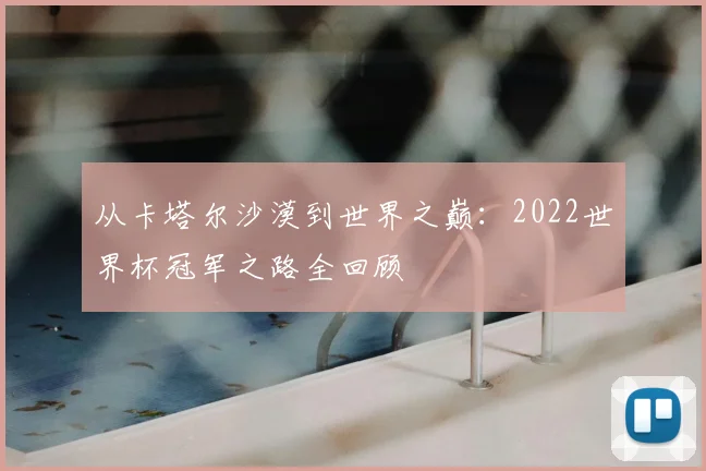 从卡塔尔沙漠到世界之巅:2022世界杯冠军之路全回顾