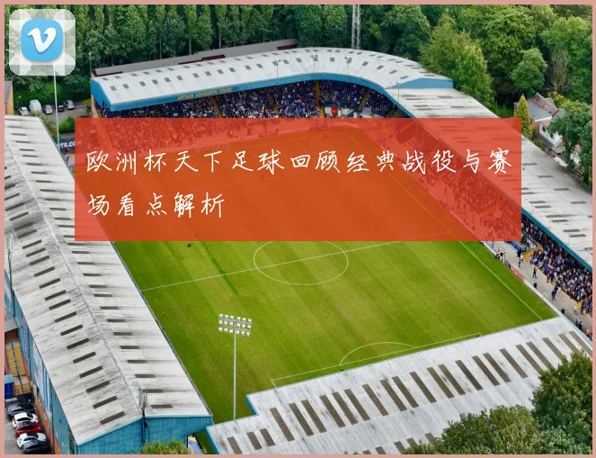 欧洲杯天下足球回顾经典战役与赛场看点解析