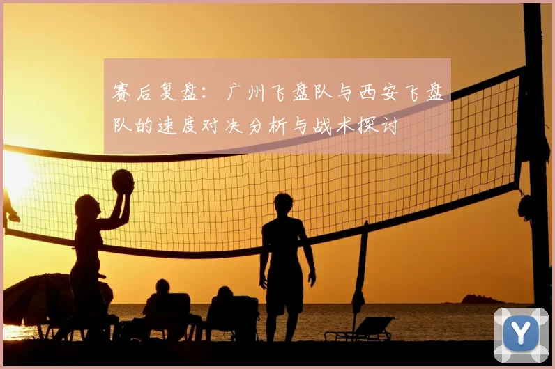 赛后复盘：广州飞盘队与西安飞盘队的速度对决分析与战术探讨